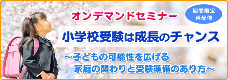 【9/30まで】全学年「オンデマンドセミナー『小学校受験は成長のチャンス～子どもの可能性を広げる家庭の関わりと受験準備のあり方～』（再配信）」